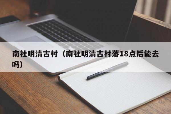 南社明清古村（南社明清古村落18点后能去吗）