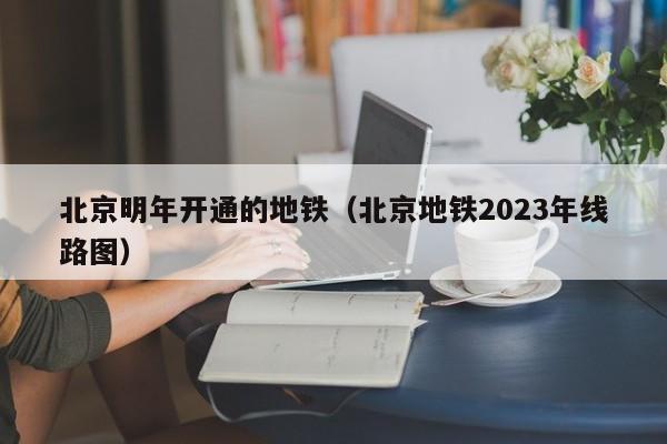 北京明年开通的地铁（北京地铁2023年线路图）