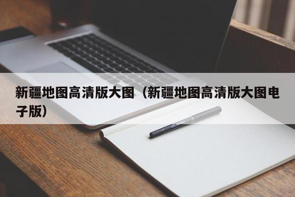 新疆地图高清版大图（新疆地图高清版大图电子版）