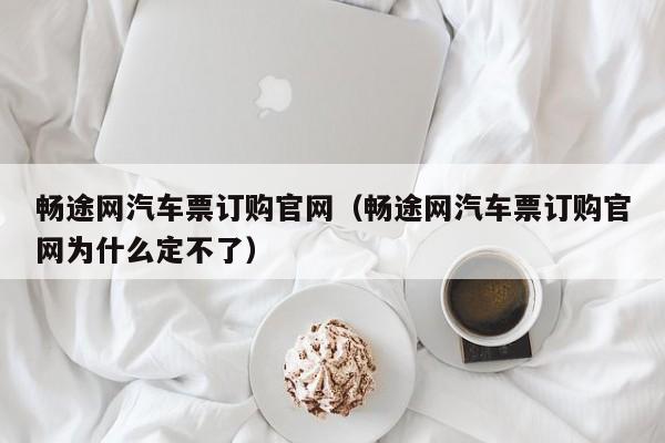 畅途网汽车票订购官网（畅途网汽车票订购官网为什么定不了）