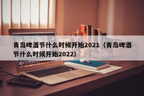 青岛啤酒节什么时候开始2021（青岛啤酒节什么时候开始2022）