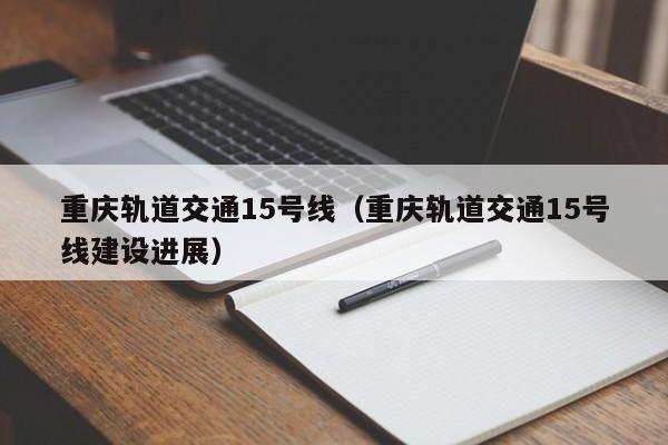 重庆轨道交通15号线（重庆轨道交通15号线建设进展）