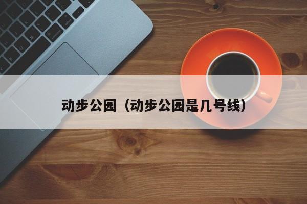 动步公园（动步公园是几号线）