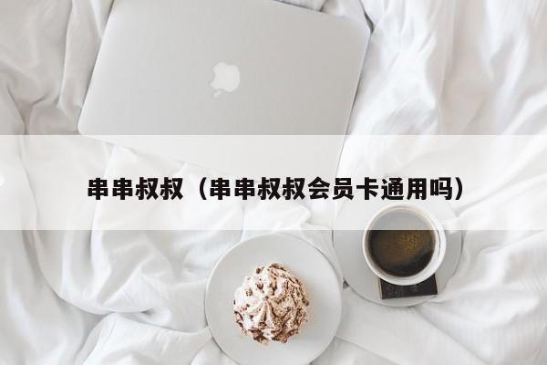 串串叔叔（串串叔叔会员卡通用吗）