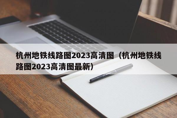 杭州地铁线路图2023高清图（杭州地铁线路图2023高清图最新）