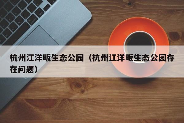 杭州江洋畈生态公园（杭州江洋畈生态公园存在问题）