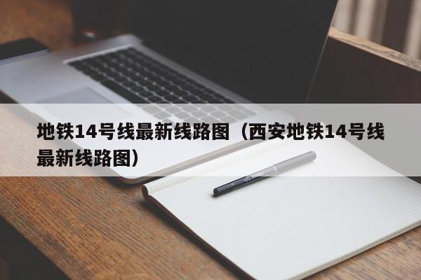 地铁14号线最新线路图（西安地铁14号线最新线路图）