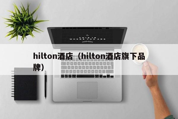 hilton酒店（hilton酒店旗下品牌）