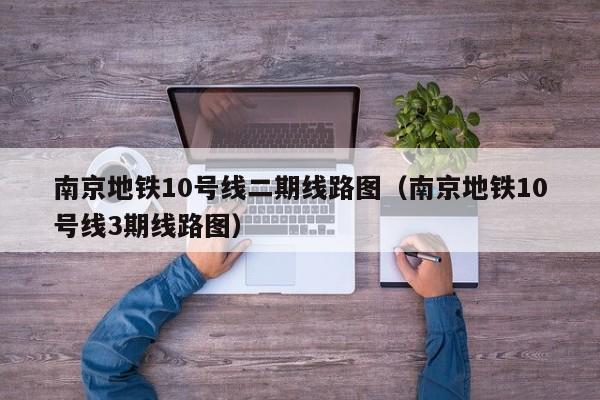 南京地铁10号线二期线路图（南京地铁10号线3期线路图）