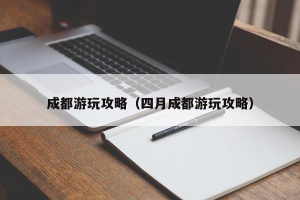 成都游玩攻略（四月成都游玩攻略）