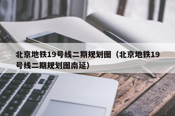 北京地铁19号线二期规划图（北京地铁19号线二期规划图南延）