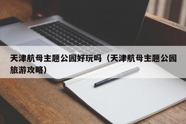 天津航母主题公园好玩吗（天津航母主题公园旅游攻略）