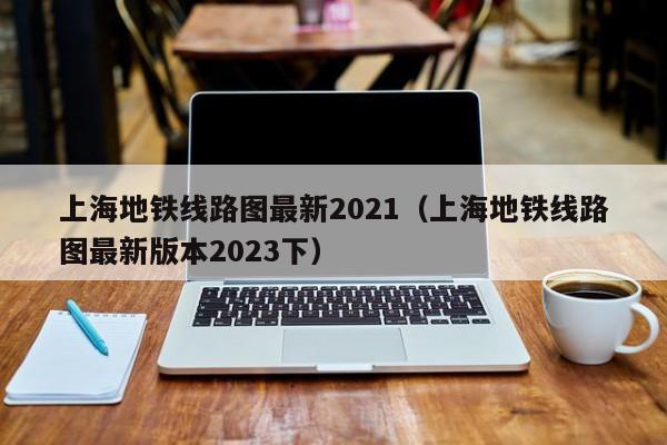 上海地铁线路图最新2021（上海地铁线路图最新版本2023下）