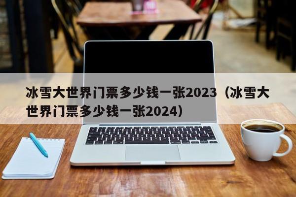 冰雪大世界门票多少钱一张2023（冰雪大世界门票多少钱一张2024）