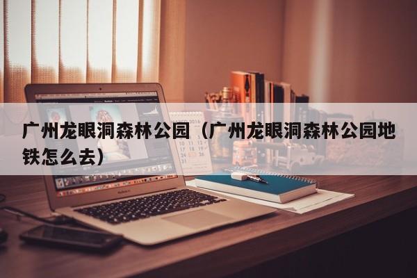 广州龙眼洞森林公园（广州龙眼洞森林公园地铁怎么去）