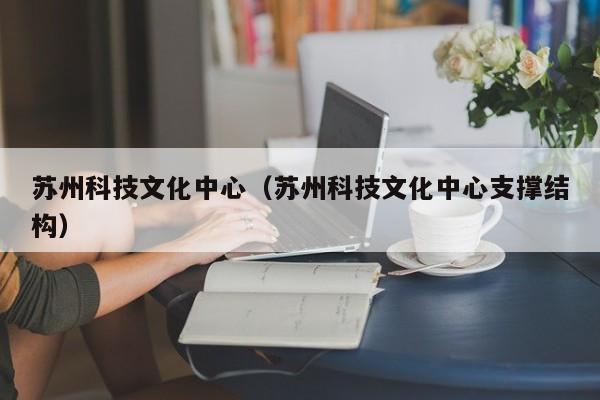 苏州科技文化中心（苏州科技文化中心支撑结构）