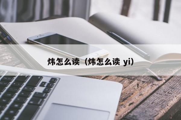 炜怎么读（炜怎么读 yi）