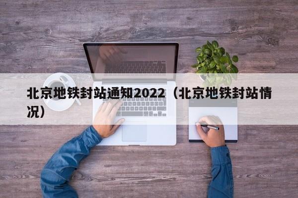 北京地铁封站通知2022（北京地铁封站情况）