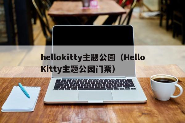 hellokitty主题公园（HelloKitty主题公园门票）