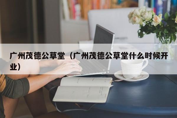 广州茂德公草堂（广州茂德公草堂什么时候开业）