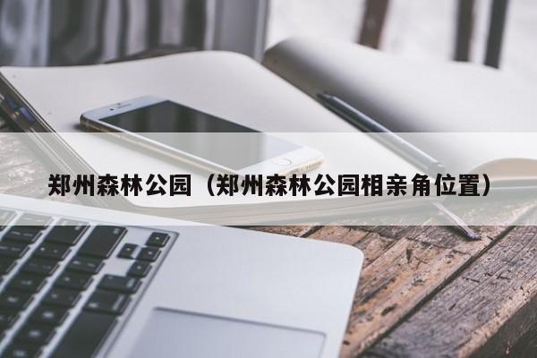 郑州森林公园（郑州森林公园相亲角位置）