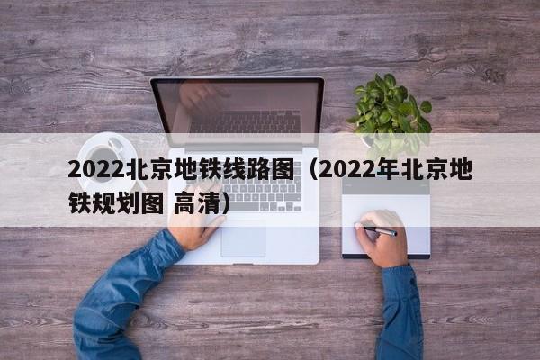 2022北京地铁线路图（2022年北京地铁规划图 高清）