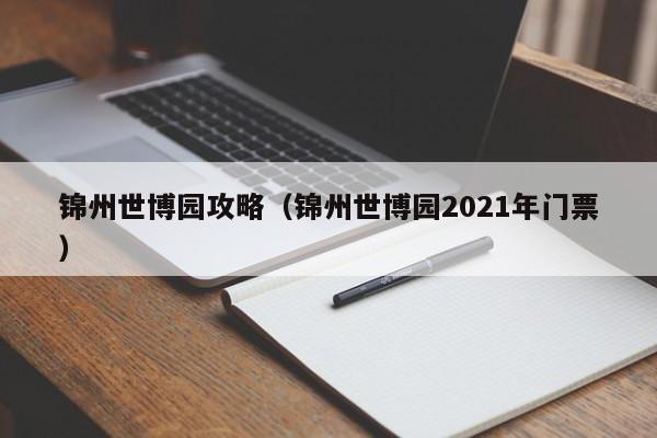 锦州世博园攻略（锦州世博园2021年门票）