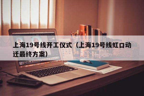 上海19号线开工仪式（上海19号线虹口动迁最终方案）