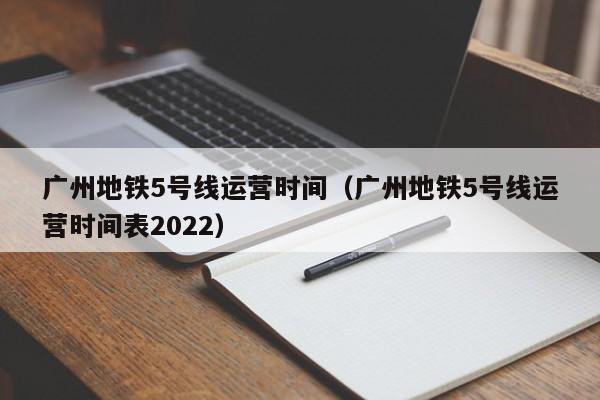 广州地铁5号线运营时间（广州地铁5号线运营时间表2022）