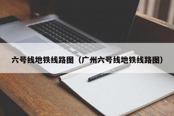 六号线地铁线路图（广州六号线地铁线路图）