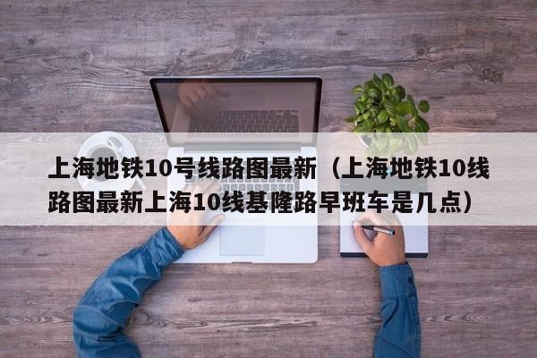 上海地铁10号线路图最新（上海地铁10线路图最新上海10线基隆路早班车是几点）