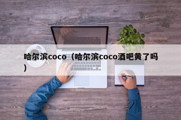 哈尔滨coco（哈尔滨coco酒吧黄了吗）