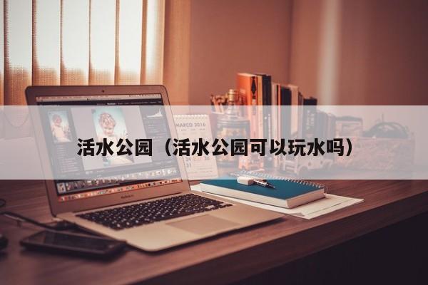 活水公园（活水公园可以玩水吗）