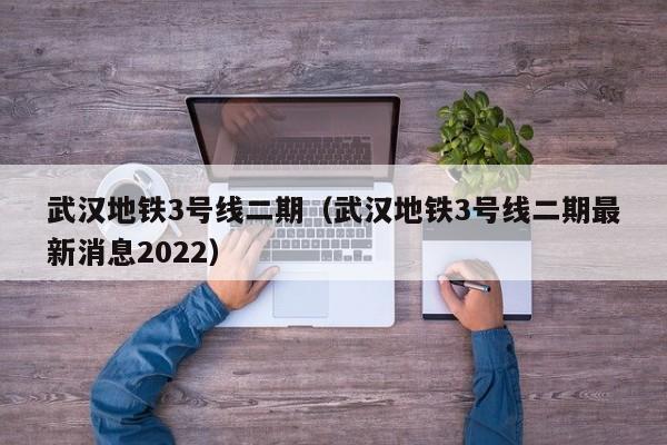 武汉地铁3号线二期（武汉地铁3号线二期最新消息2022）