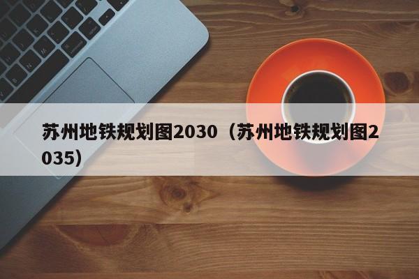 苏州地铁规划图2030（苏州地铁规划图2035）