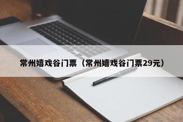 常州嬉戏谷门票（常州嬉戏谷门票29元）