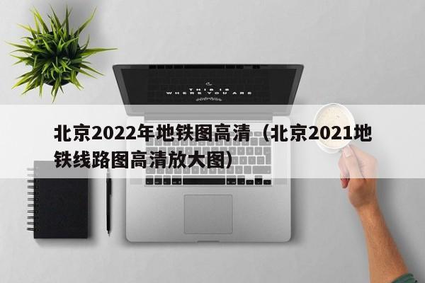 北京2022年地铁图高清（北京2021地铁线路图高清放大图）