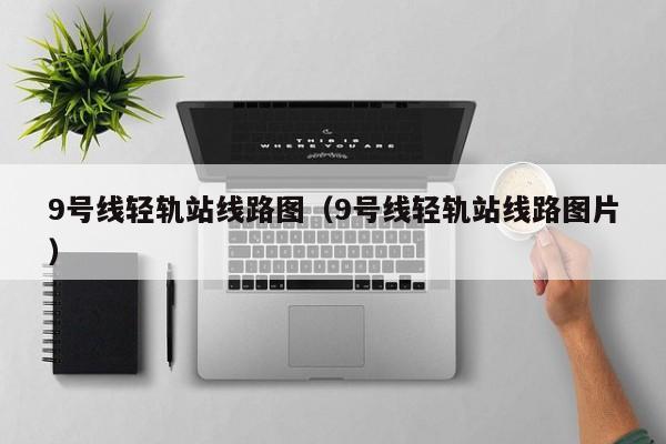 9号线轻轨站线路图（9号线轻轨站线路图片）